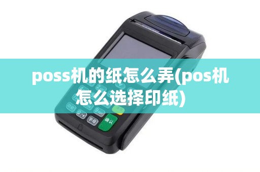 poss机的纸怎么弄(pos机怎么选择印纸)