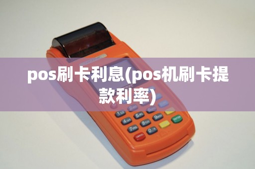 pos刷卡利息(pos机刷卡提款利率)