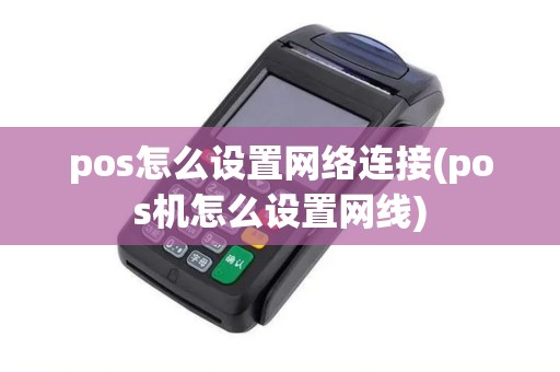 pos怎么设置网络连接(pos机怎么设置网线)