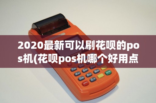 2020最新可以刷花呗的pos机(花呗pos机哪个好用点)