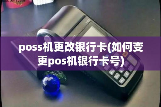 poss机更改银行卡(如何变更pos机银行卡号)