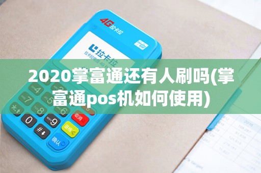 2020掌富通还有人刷吗(掌富通pos机如何使用)