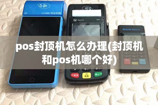pos封顶机怎么办理(封顶机和pos机哪个好)