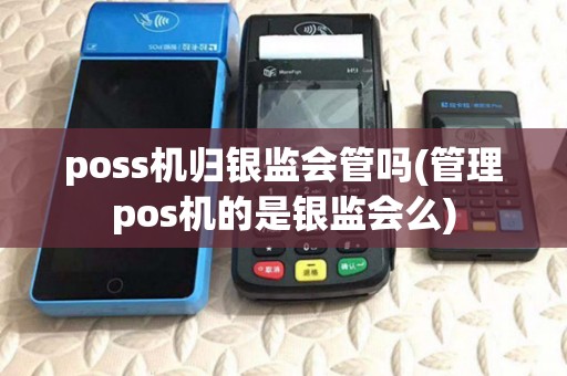 poss机归银监会管吗(管理pos机的是银监会么)