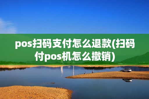 pos扫码支付怎么退款(扫码付pos机怎么撤销)