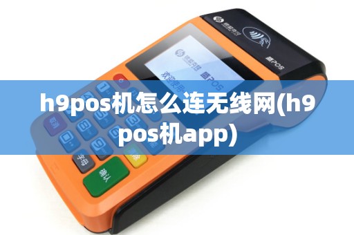 h9pos机怎么连无线网(h9pos机app)