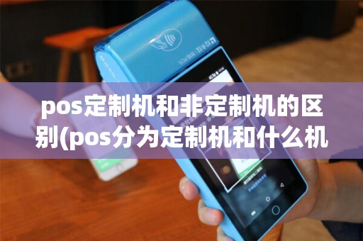 pos定制机和非定制机的区别(pos分为定制机和什么机)