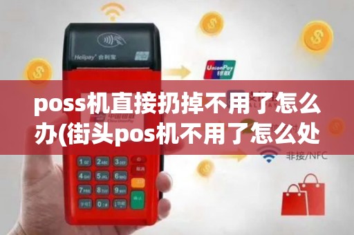poss机直接扔掉不用了怎么办(街头pos机不用了怎么处理)