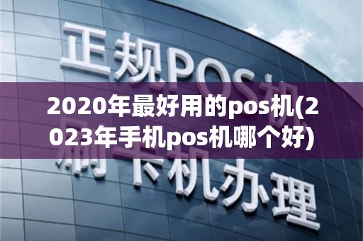 2020年最好用的pos机(2023年手机pos机哪个好)