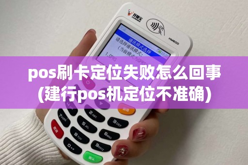 pos刷卡定位失败怎么回事(建行pos机定位不准确)