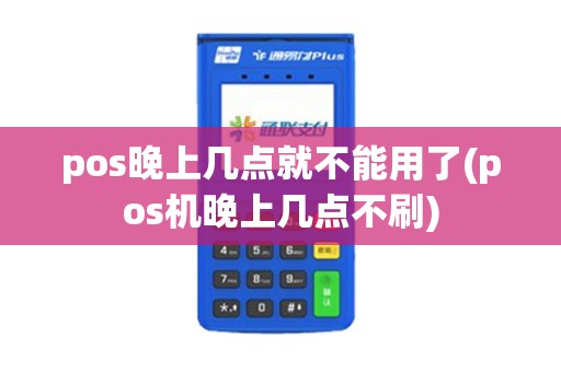pos晚上几点就不能用了(pos机晚上几点不刷)