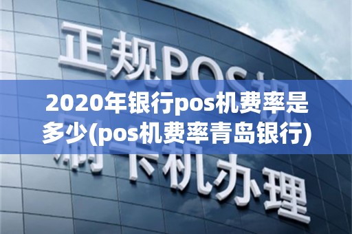 2020年银行pos机费率是多少(pos机费率青岛银行)