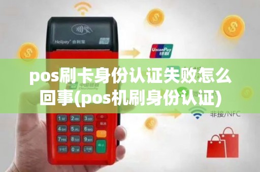 pos刷卡身份认证失败怎么回事(pos机刷身份认证)
