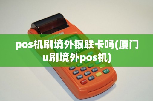pos机刷境外银联卡吗(厦门u刷境外pos机)