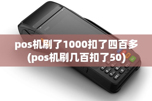 pos机刷了1000扣了四百多(pos机刷几百扣了50)