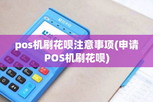 pos机刷花呗注意事项(申请POS机刷花呗)