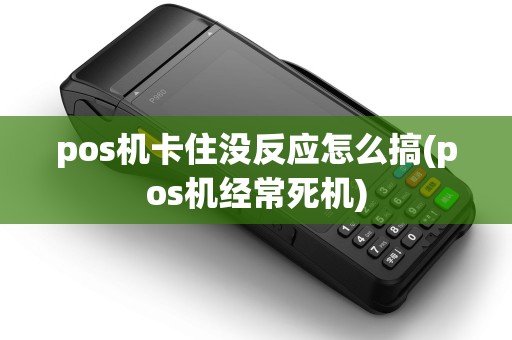 pos机卡住没反应怎么搞(pos机经常死机)