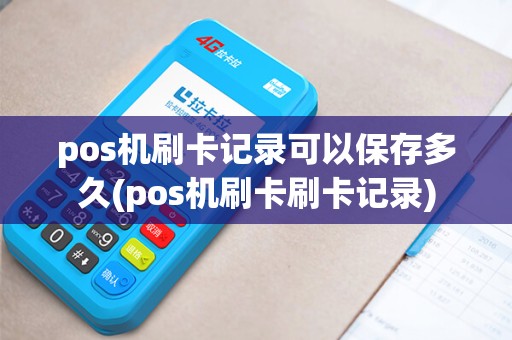 pos机刷卡记录可以保存多久(pos机刷卡刷卡记录)