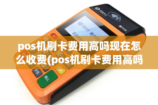 pos机刷卡费用高吗现在怎么收费(pos机刷卡费用高吗现在)