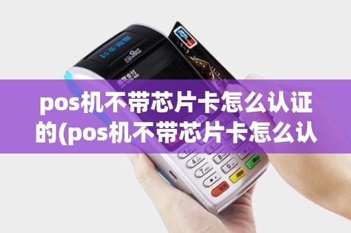 pos机不带芯片卡怎么认证的(pos机不带芯片卡怎么认证)