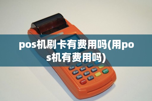 pos机刷卡有费用吗(用pos机有费用吗)
