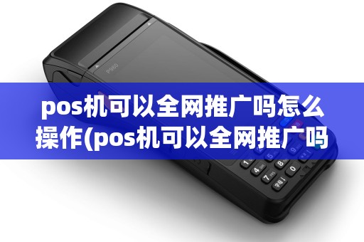 pos机可以全网推广吗怎么操作(pos机可以全网推广吗)