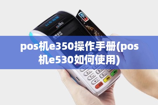 pos机e350操作手册(pos机e530如何使用)