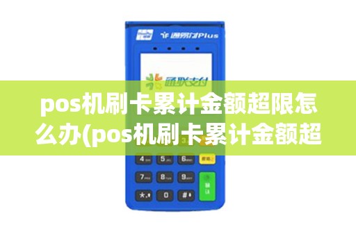 pos机刷卡累计金额超限怎么办(pos机刷卡累计金额超限)