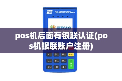 pos机后面有银联认证(pos机银联账户注册)