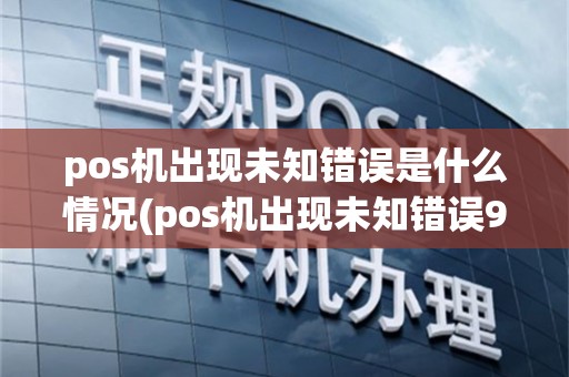 pos机出现未知错误是什么情况(pos机出现未知错误97)