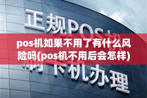 pos机如果不用了有什么风险吗(pos机不用后会怎样)
