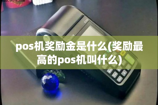 pos机奖励金是什么(奖励最高的pos机叫什么)