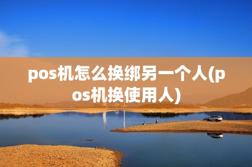 pos机怎么换绑另一个人(pos机换使用人)
