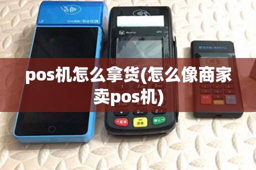 pos机怎么拿货(怎么像商家卖pos机)