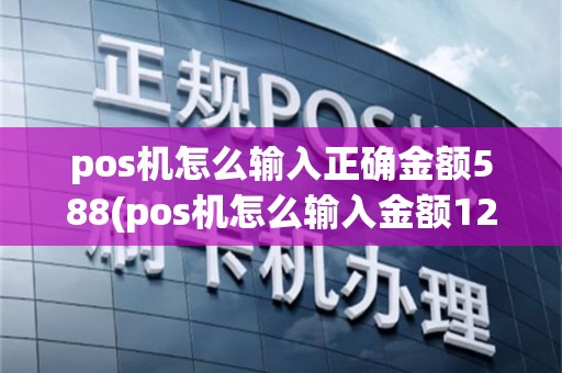 pos机怎么输入正确金额588(pos机怎么输入金额12860)