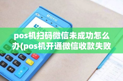 pos机扫码微信未成功怎么办(pos机开通微信收款失败)