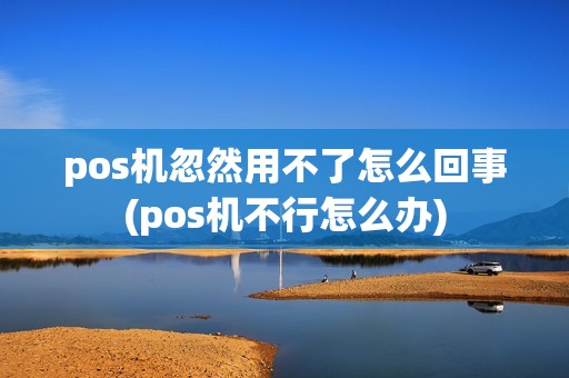 pos机忽然用不了怎么回事(pos机不行怎么办)