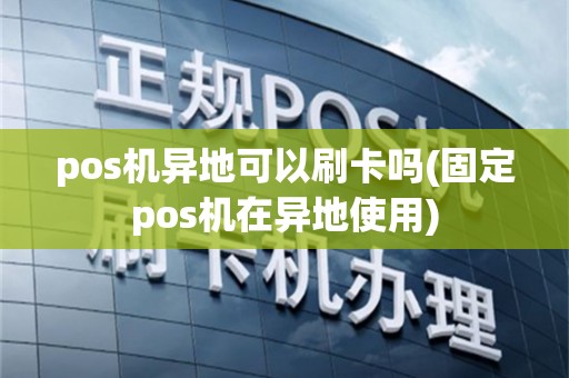 pos机异地可以刷卡吗(固定pos机在异地使用)