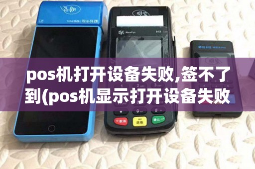 pos机打开设备失败,签不了到(pos机显示打开设备失败)