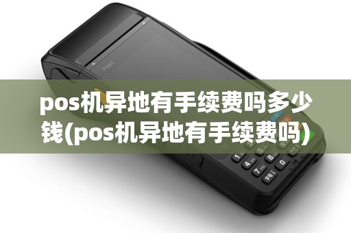 pos机异地有手续费吗多少钱(pos机异地有手续费吗)