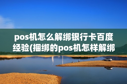 pos机怎么解绑银行卡百度经验(捆绑的pos机怎样解绑)