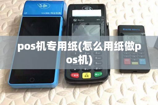 pos机专用纸(怎么用纸做pos机)