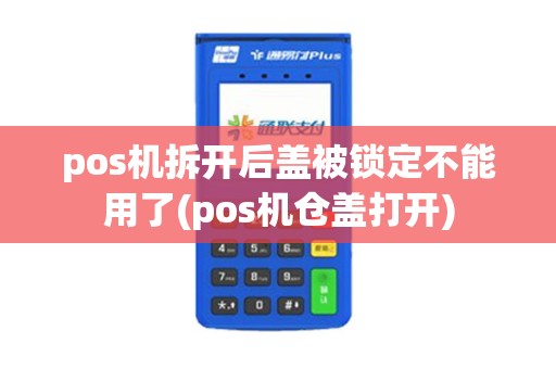 pos机拆开后盖被锁定不能用了(pos机仓盖打开)