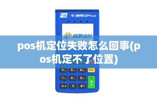 pos机定位失败怎么回事(pos机定不了位置)