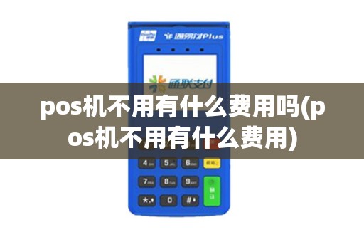 pos机不用有什么费用吗(pos机不用有什么费用)
