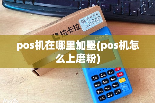 pos机在哪里加墨(pos机怎么上磨粉)