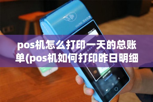 pos机怎么打印一天的总账单(pos机如何打印昨日明细)