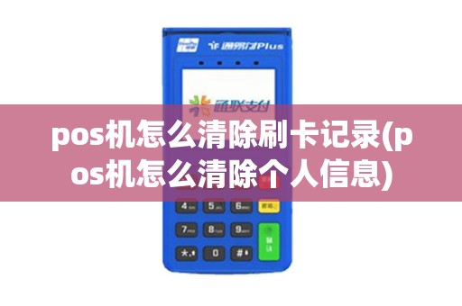 pos机怎么清除刷卡记录(pos机怎么清除个人信息)