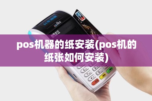 pos机器的纸安装(pos机的纸张如何安装)