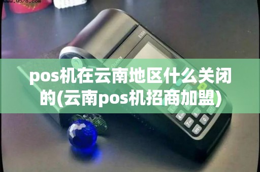 pos机在云南地区什么关闭的(云南pos机招商加盟)